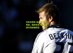 华体会娱乐-亚运队战术革新，超龄球员与中场微调引领战略转型