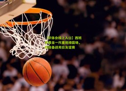 【华体会线上入口】西班牙黄金一代重现绿茵场，积极备战周日友谊赛