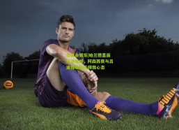 华体会娱乐|哈兰德直面开场挑衅，阿森西奥与吕迪格较劲无碍我心态