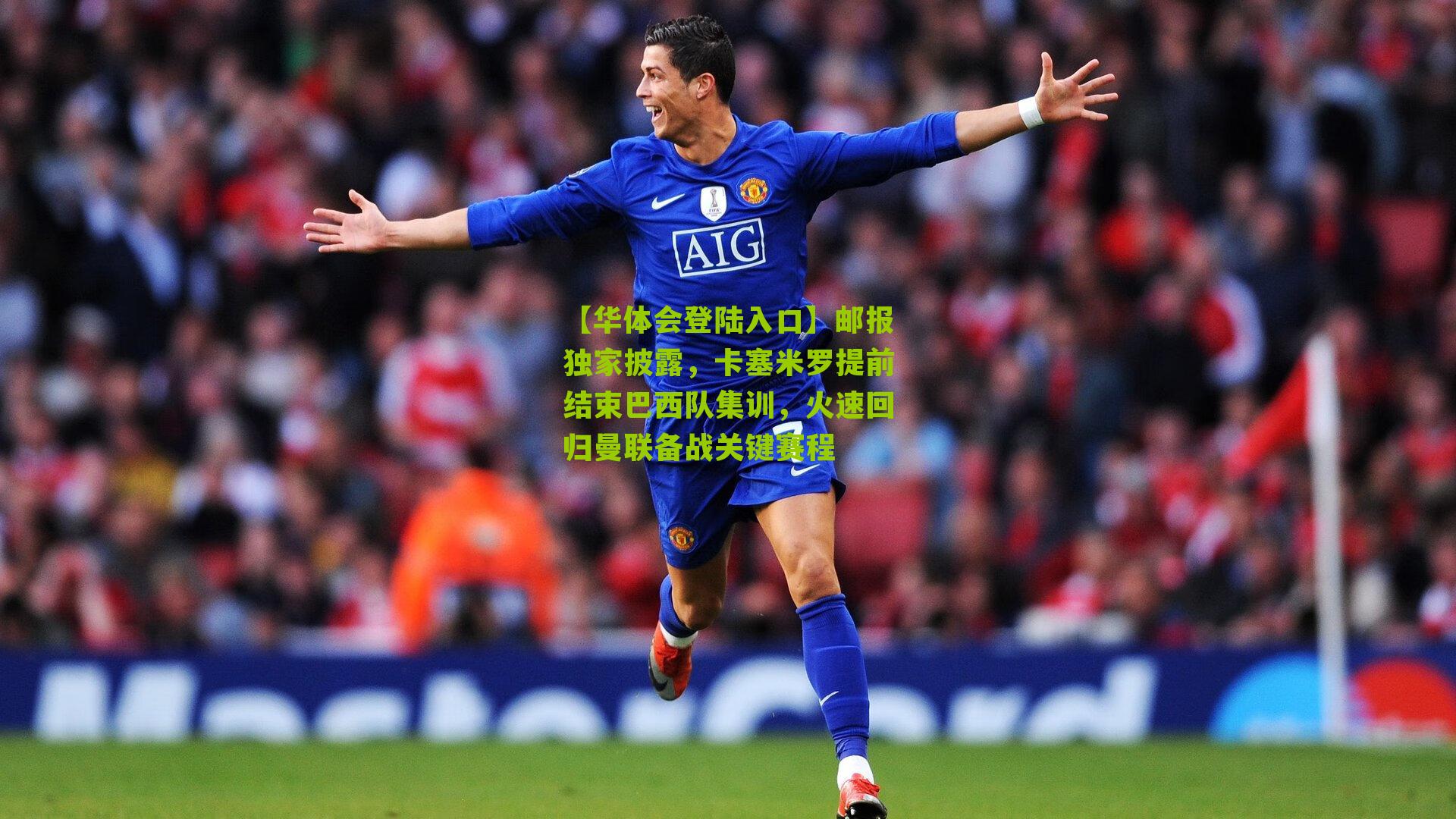 邮报独家披露,卡塞米罗提前结束巴西队集训,火速回归曼联备战关键赛程