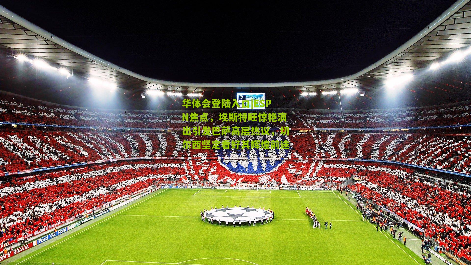 ESPN焦点,埃斯特旺惊艳演出引发巴萨高层热议,切尔西坚定看好其辉煌前途