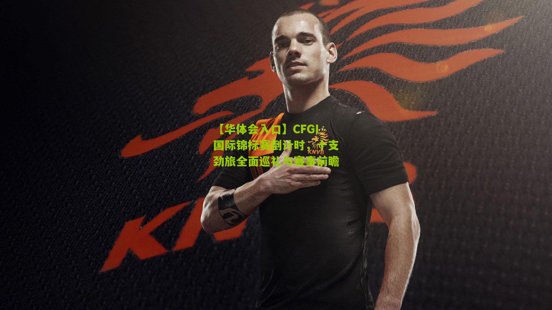 CFGI国际锦标赛倒计时,十支劲旅全面巡礼与赛事前瞻