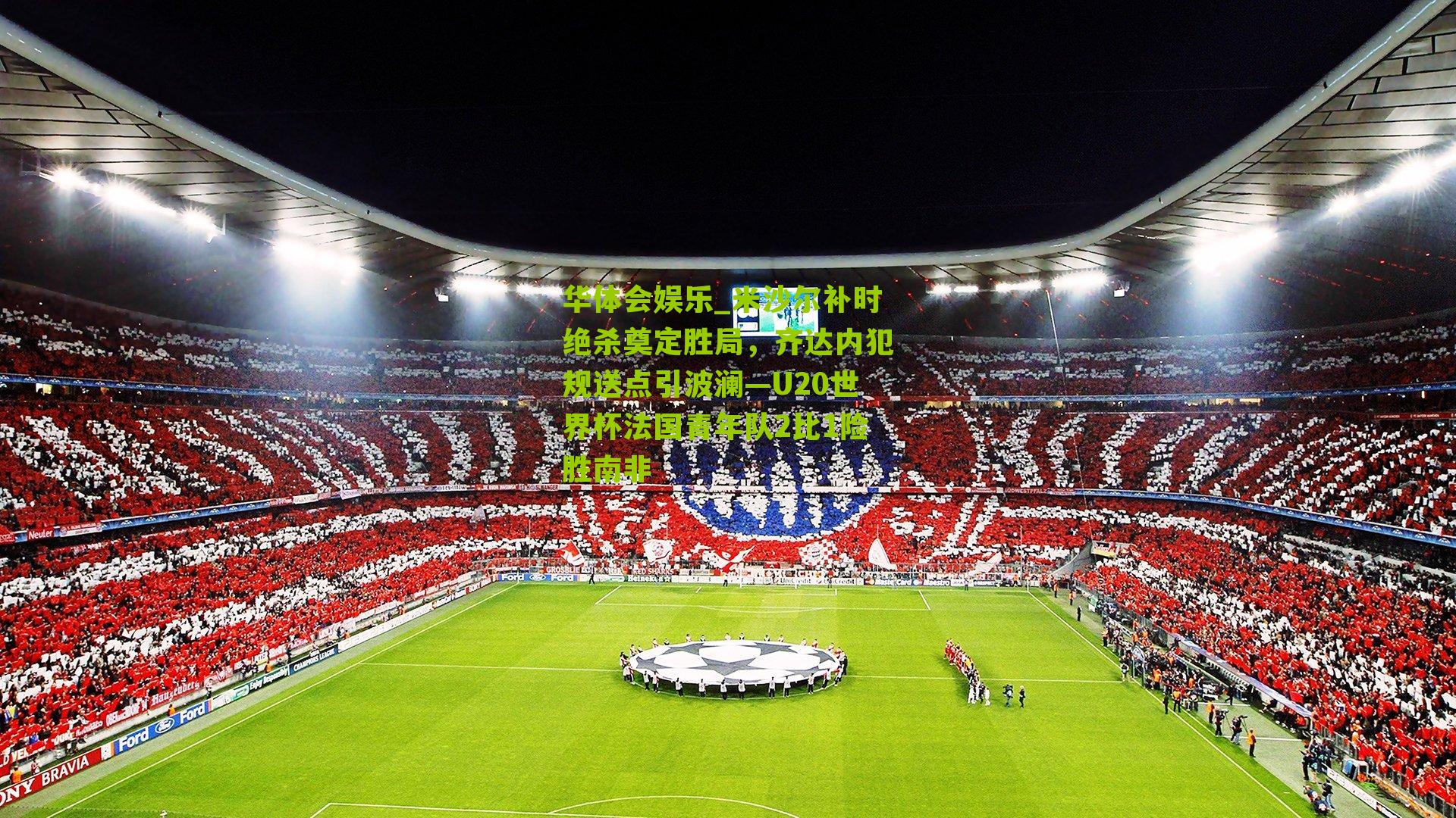 米沙尔补时绝杀奠定胜局，齐达内犯规送点引波澜—U20世界杯法国青年队2比1险胜南非