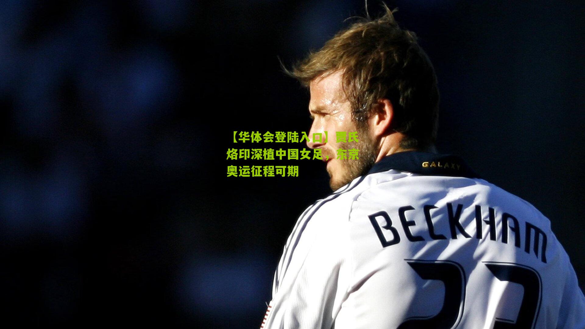 贾氏烙印深植中国女足，东京奥运征程可期