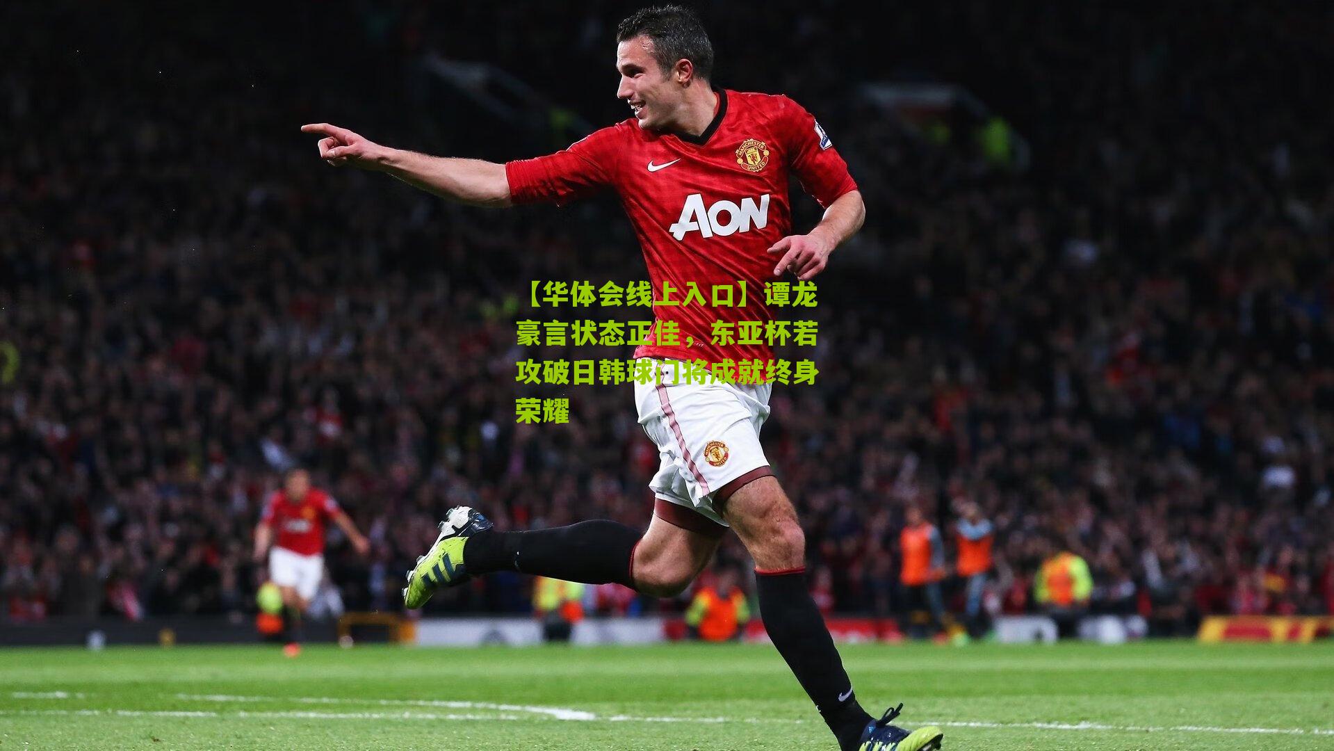 谭龙豪言状态正佳，东亚杯若攻破日韩球门将成就终身荣耀